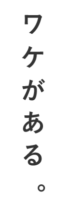 ワケがある。