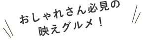 おしゃれさん必見の映えグルメ！