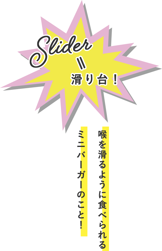 slider＝滑り台！ 喉を滑るように食べられるミニバーガーのこと！