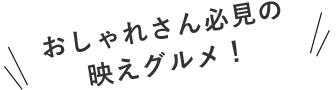 おしゃれさん必見の映えグルメ！
